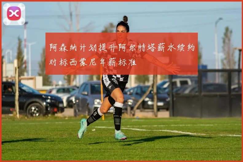 阿森纳计划提升阿尔特塔薪水续约对标西蒙尼年薪标准