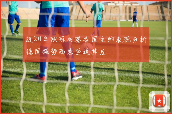 近20年欧冠决赛各国主帅表现分析德国强势西意紧追其后