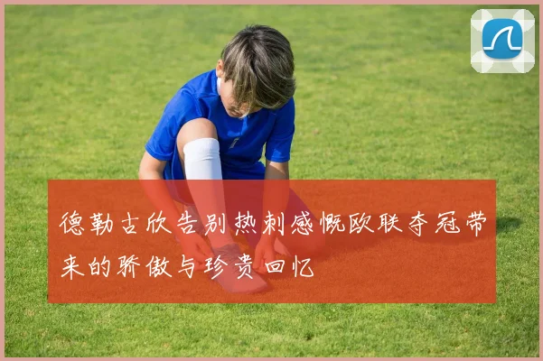 德勒古欣告别热刺感慨欧联夺冠带来的骄傲与珍贵回忆