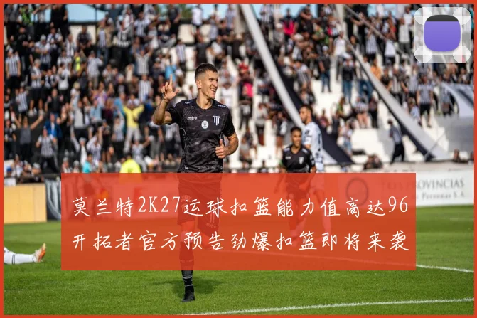 莫兰特2K27运球扣篮能力值高达96开拓者官方预告劲爆扣篮即将来袭
