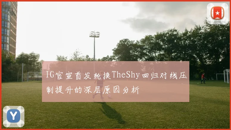IG官宣首发轮换TheShy回归对线压制提升的深层原因分析