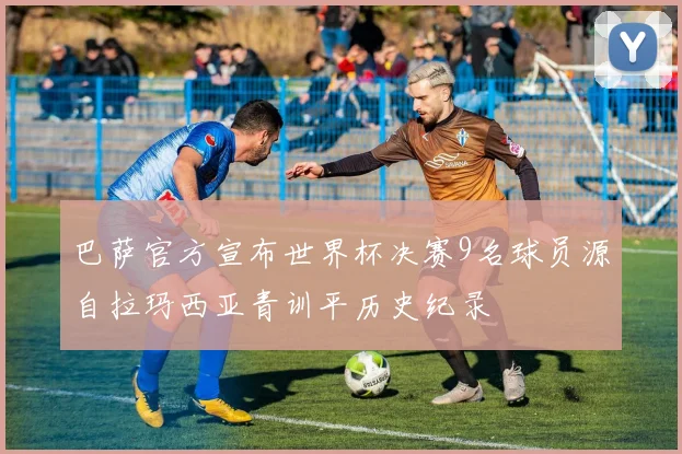 巴萨官方宣布世界杯决赛9名球员源自拉玛西亚青训平历史纪录