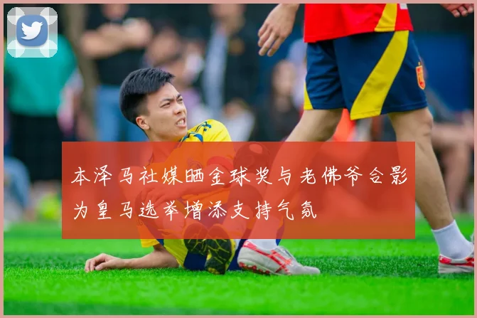 本泽马社媒晒金球奖与老佛爷合影为皇马选举增添支持气氛