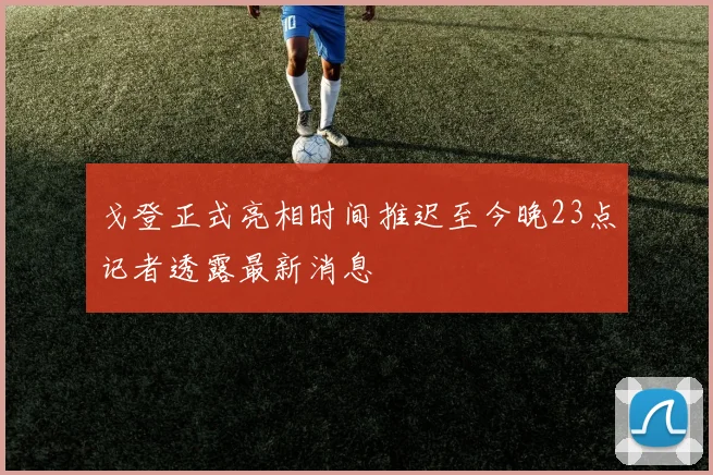 戈登正式亮相时间推迟至今晚23点记者透露最新消息
