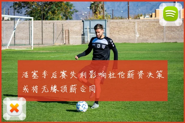 活塞季后赛失利影响杜伦薪资决策或将无缘顶薪合同