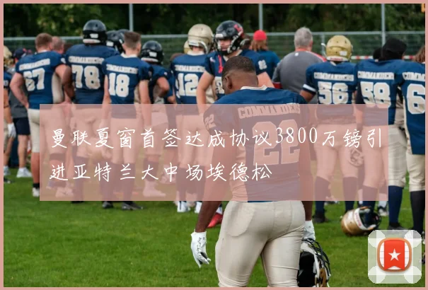 曼联夏窗首签达成协议3800万镑引进亚特兰大中场埃德松