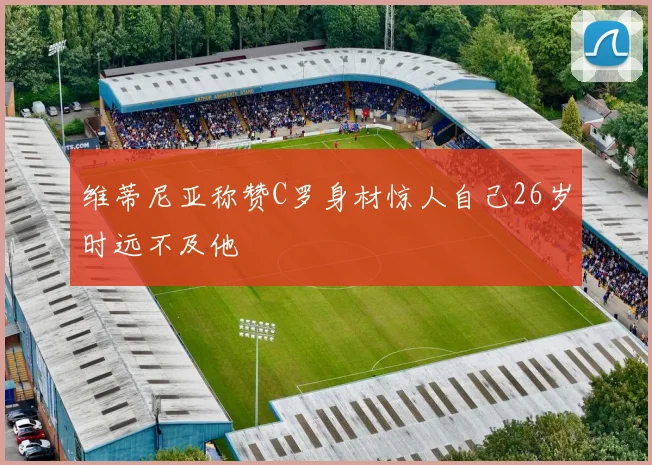 维蒂尼亚称赞C罗身材惊人自己26岁时远不及他