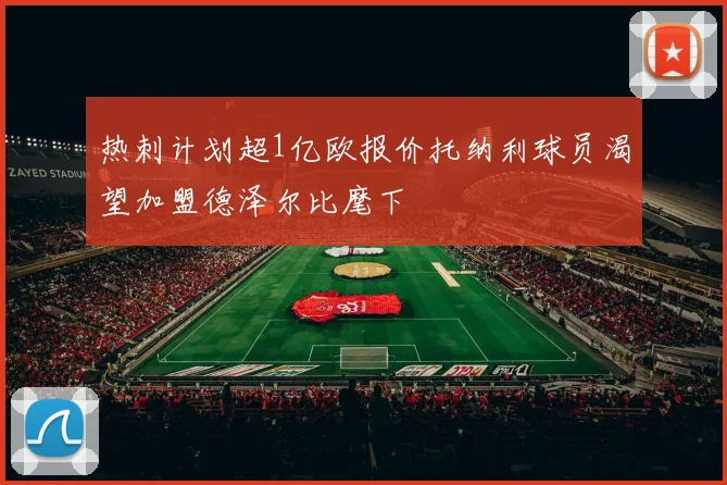 热刺计划超1亿欧报价托纳利球员渴望加盟德泽尔比麾下