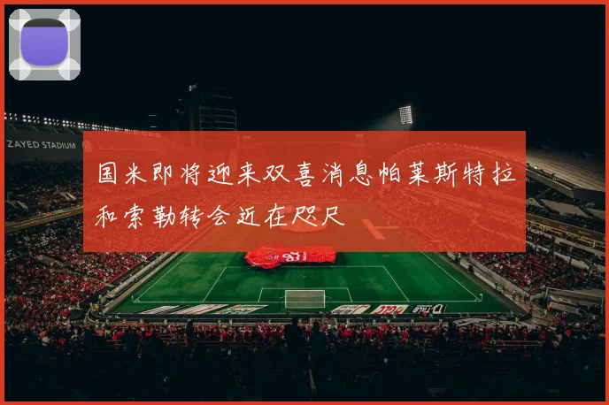 国米即将迎来双喜消息帕莱斯特拉和索勒转会近在咫尺