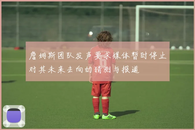 詹姆斯团队发声要求媒体暂时停止对其未来去向的猜测与报道