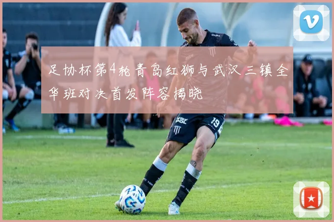 足协杯第4轮青岛红狮与武汉三镇全华班对决首发阵容揭晓