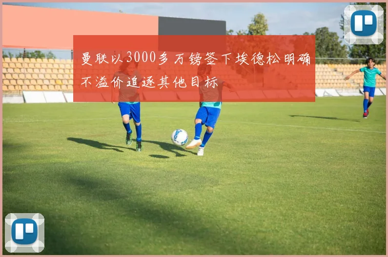曼联以3000多万镑签下埃德松明确不溢价追逐其他目标