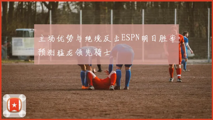 主场优势与绝境反击ESPN明日胜率预测猛龙领先骑士