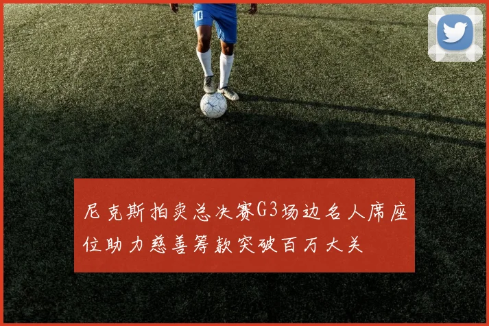 尼克斯拍卖总决赛G3场边名人席座位助力慈善筹款突破百万大关