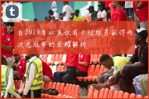 自2019年以来仅有六位球员获得两次总冠军的荣耀解析