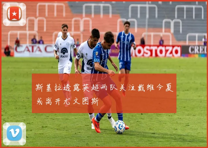 斯基拉透露英超两队关注戴维今夏或离开尤文图斯