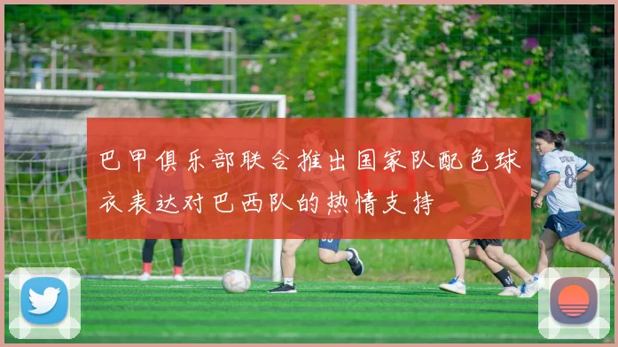 巴甲俱乐部联合推出国家队配色球衣表达对巴西队的热情支持