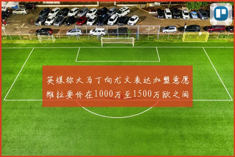 英媒称大马丁向尤文表达加盟意愿维拉要价在1000万至1500万欧之间