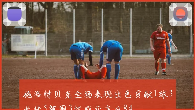 施洛特贝克全场表现出色贡献1球3长传5解围3拦截获高分84