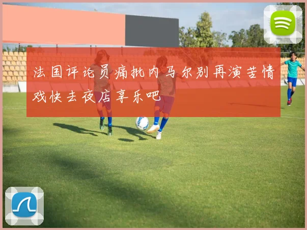 法国评论员痛批内马尔别再演苦情戏快去夜店享乐吧